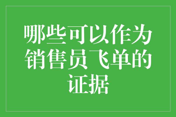 哪些可以作为销售员飞单的证据