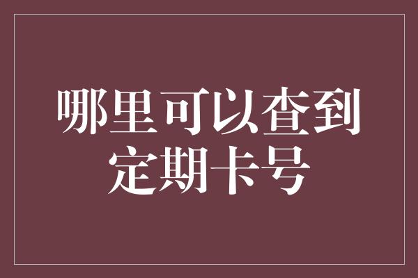 哪里可以查到定期卡号