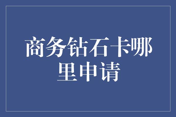 商务钻石卡哪里申请