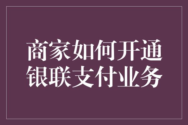 商家如何开通银联支付业务