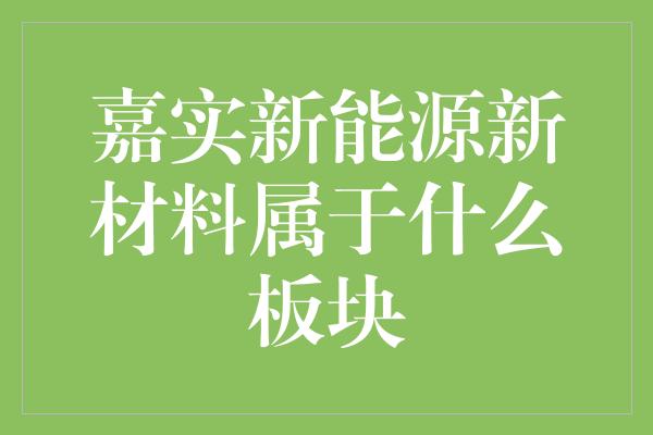 嘉实新能源新材料属于什么板块