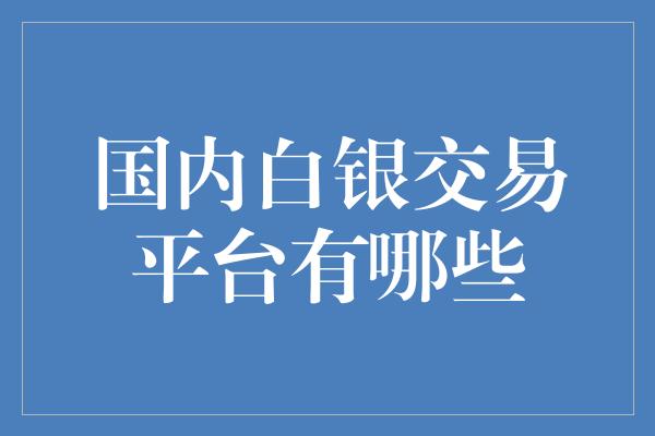 国内白银交易平台有哪些