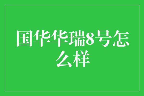 国华华瑞8号怎么样