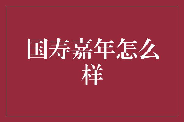 国寿嘉年怎么样