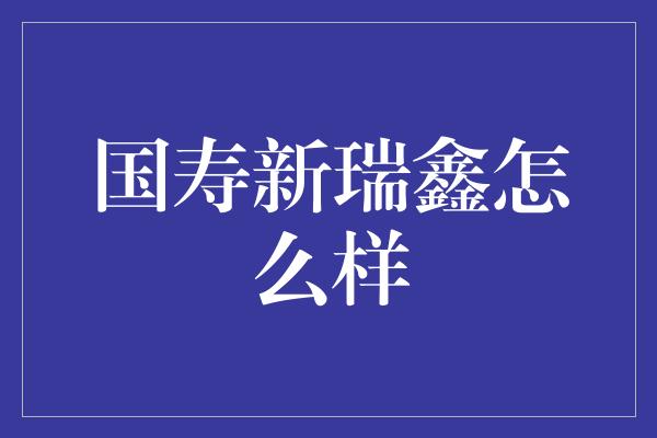 国寿新瑞鑫怎么样