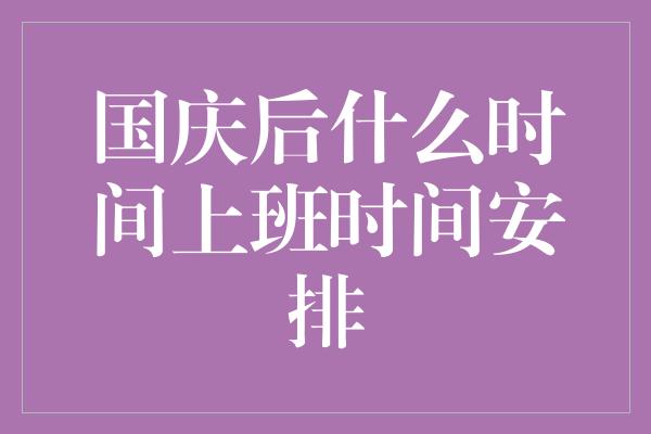 国庆后什么时间上班时间安排