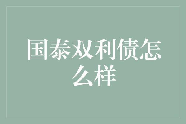 国泰双利债怎么样