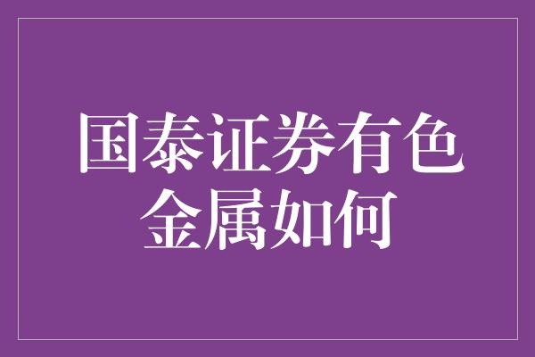 国泰证券有色金属如何