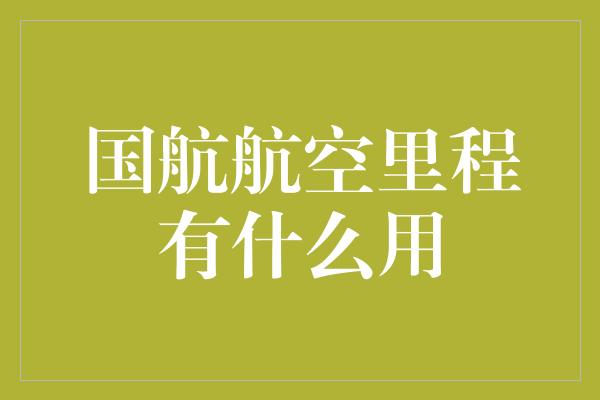 国航航空里程有什么用