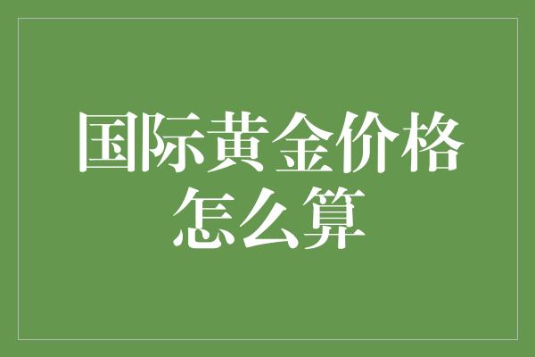 国际黄金价格怎么算