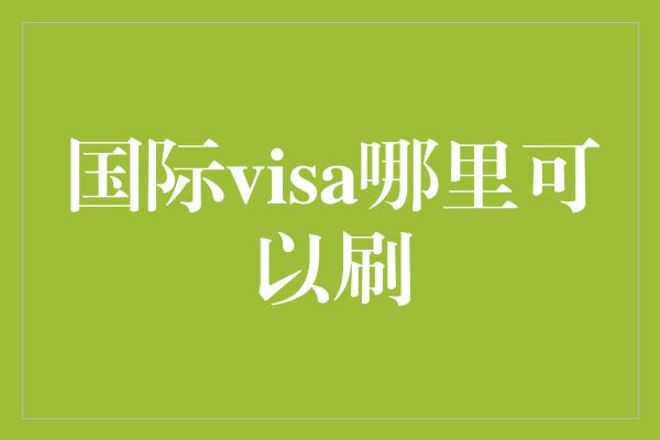 国际visa哪里可以刷