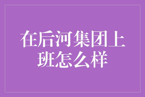 在后河集团上班怎么样