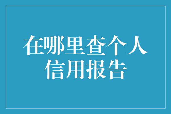 在哪里查个人信用报告