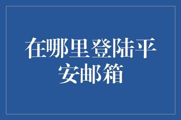 在哪里登陆平安邮箱