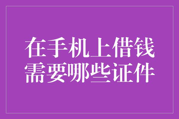 在手机上借钱需要哪些证件