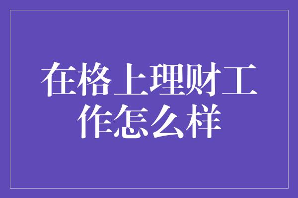 在格上理财工作怎么样