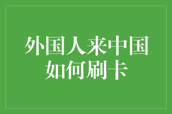 外国人来中国如何刷卡