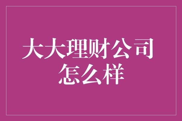 大大理财公司 怎么样