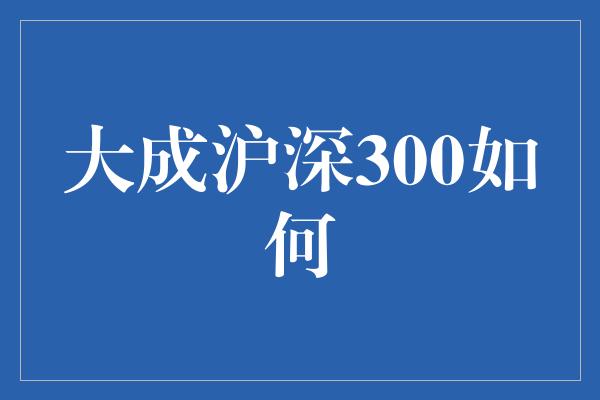 大成沪深300如何