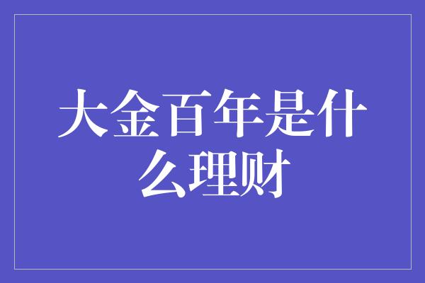 大金百年是什么理财