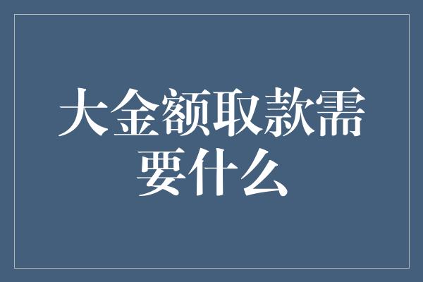 大金额取款需要什么