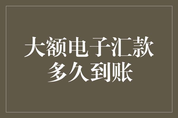 大额电子汇款多久到账