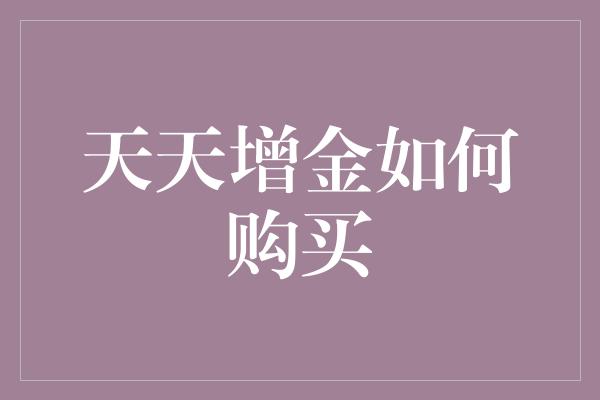 天天增金如何购买