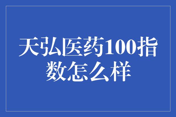 天弘医药100指数怎么样