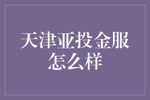 天津亚投金服怎么样