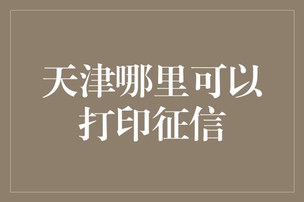 天津哪里可以打印征信