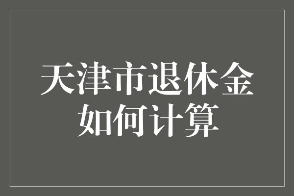 天津市退休金如何计算