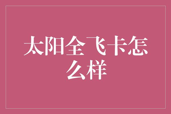 太阳全飞卡怎么样