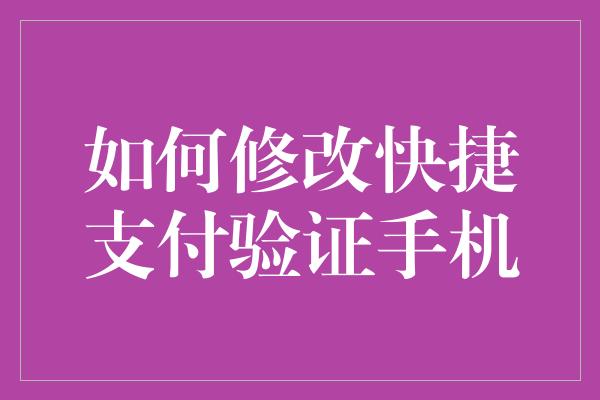 如何修改快捷支付验证手机