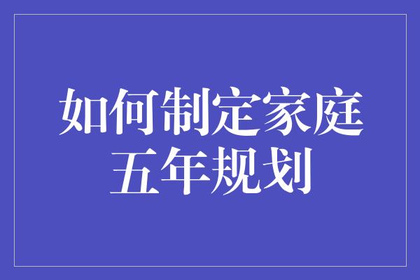 如何制定家庭五年规划