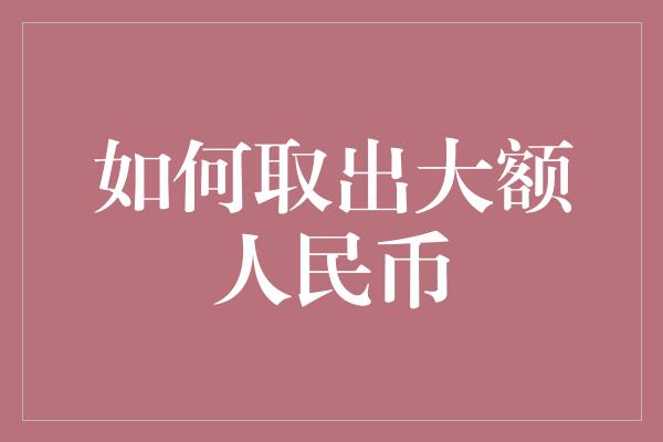 如何取出大额人民币