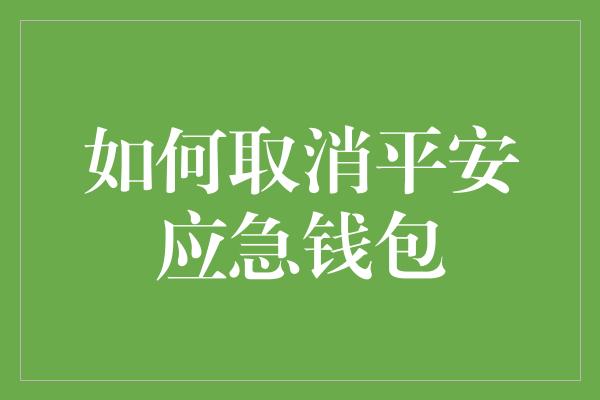 如何取消平安应急钱包