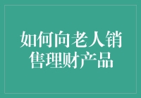 如何向老人销售理财产品：策略与道德考量