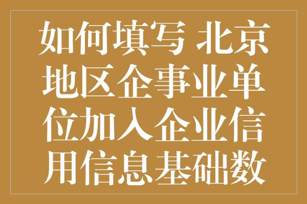 如何填写 北京地区企事业单位加入企业信用信息基础数据库申请表