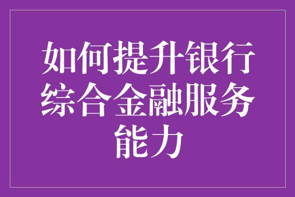 如何提升银行综合金融服务能力