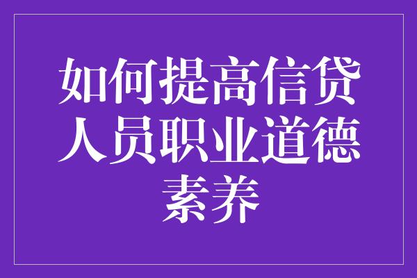 如何提高信贷人员职业道德素养