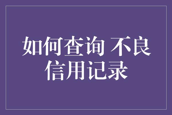 如何查询 不良信用记录