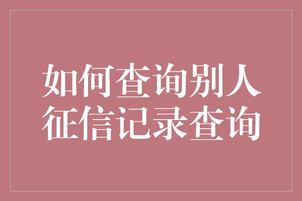 如何查询别人征信记录查询