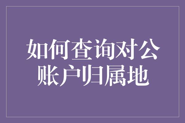 如何查询对公账户归属地