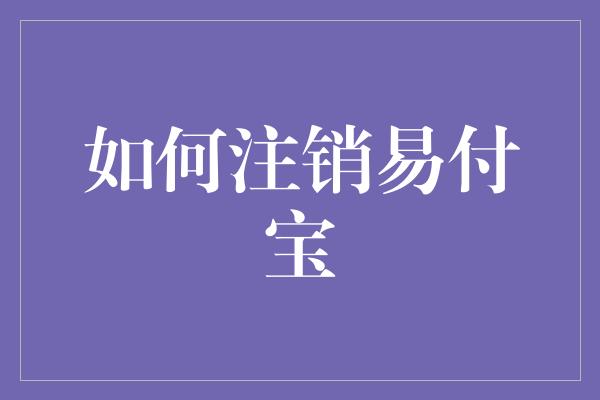 如何注销易付宝