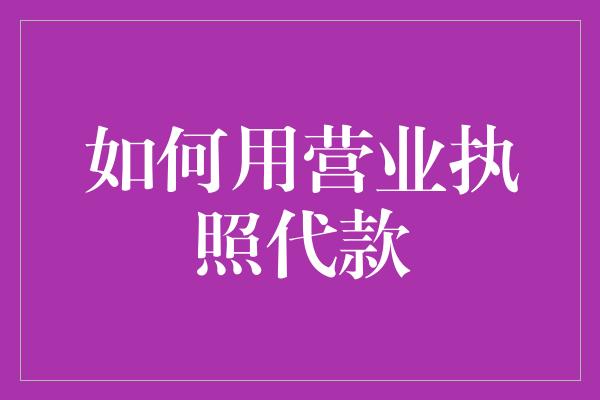 如何用营业执照代款