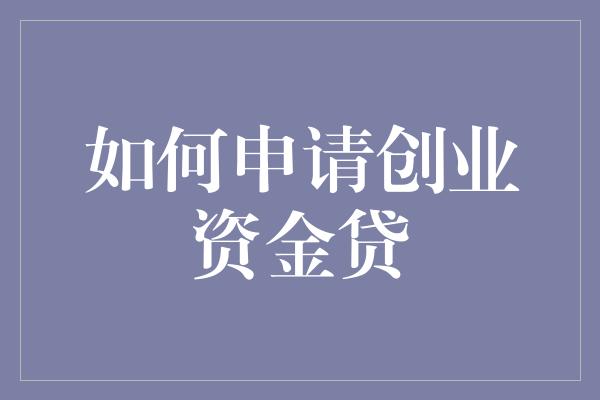 如何申请创业资金贷