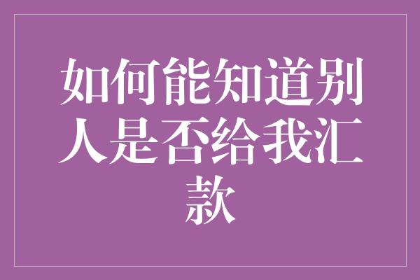 如何能知道别人是否给我汇款