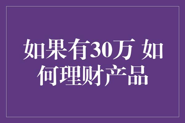 如果有30万 如何理财产品