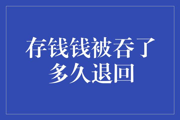 存钱钱被吞了多久退回