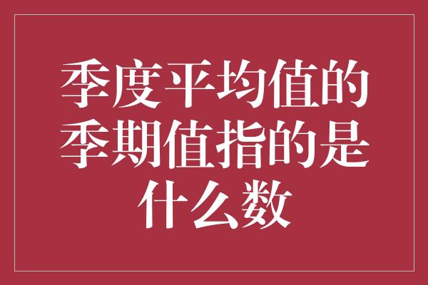 季度平均值的季期值指的是什么数